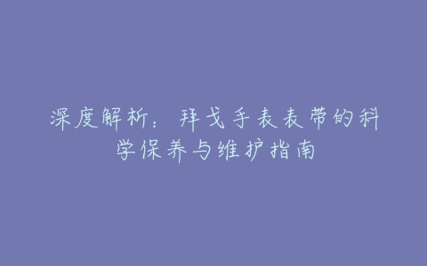 深度解析：拜戈手表表带的科学保养与维护指南