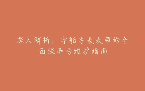 深入解析：宇舶手表表带的全面保养与维护指南