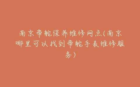 南京帝舵保养维修网点(南京哪里可以找到帝舵手表维修服务)
