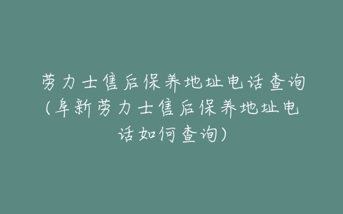 劳力士售后保养地址电话查询(阜新劳力士售后保养地址电话如何查询)