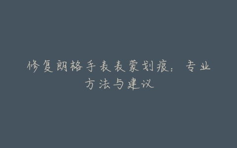 修复朗格手表表蒙划痕:专业方法与建议