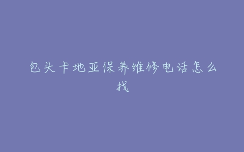 包头卡地亚保养维修电话怎么找