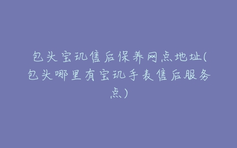 包头宝玑售后保养网点地址(包头哪里有宝玑手表售后服务点)