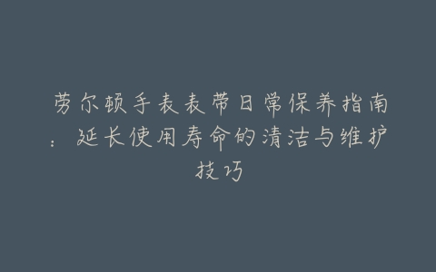 劳尔顿手表表带日常保养指南：延长使用寿命的清洁与维护技巧