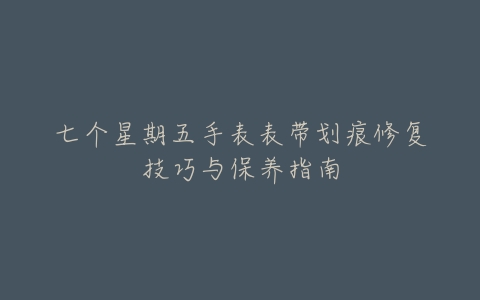 七个星期五手表表带划痕修复技巧与保养指南
