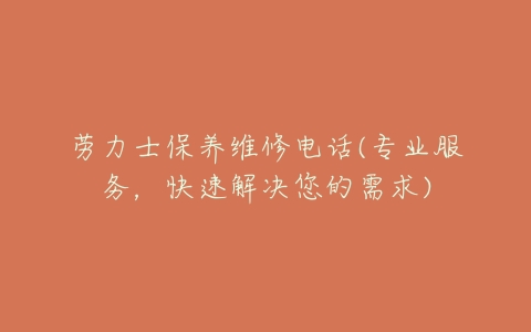 劳力士保养维修电话(专业服务，快速解决您的需求)