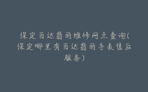 保定百达翡丽维修网点查询(保定哪里有百达翡丽手表售后服务)