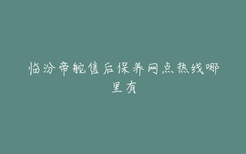 临汾帝舵售后保养网点热线哪里有