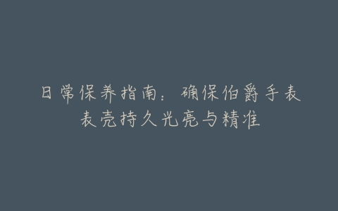 日常保养指南：确保伯爵手表表壳持久光亮与精准