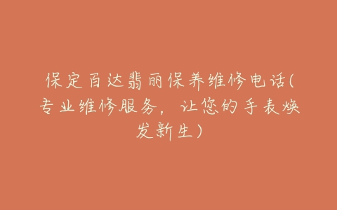 保定百达翡丽保养维修电话(专业维修服务，让您的手表焕发新生)