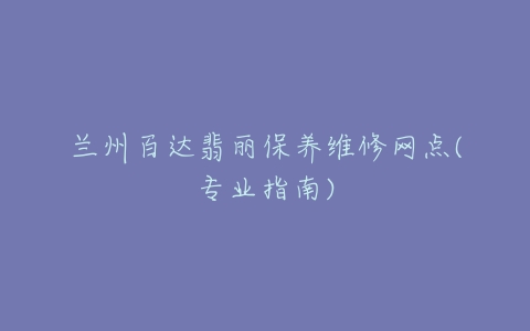 兰州百达翡丽保养维修网点(专业指南)