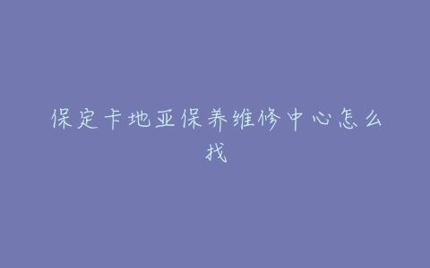 保定卡地亚保养维修中心怎么找