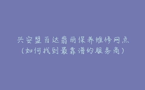 兴安盟百达翡丽保养维修网点(如何找到最靠谱的服务商)