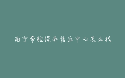 南宁帝舵保养售后中心怎么找