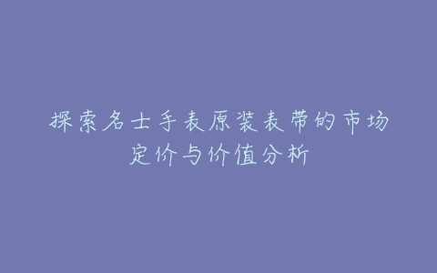 探索名士手表原装表带的市场定价与价值分析