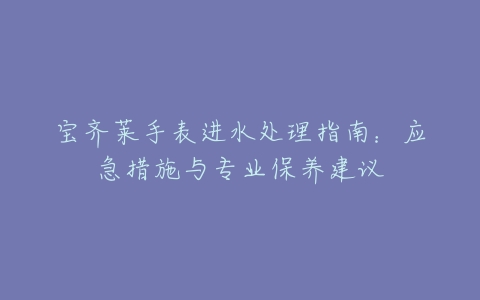 宝齐莱手表进水处理指南：应急措施与专业保养建议