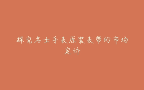 探究名士手表原装表带的市场定价