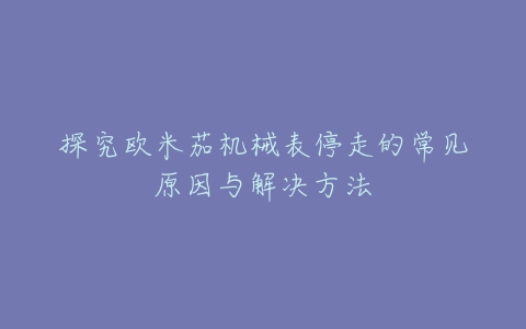 探究欧米茄机械表停走的常见原因与解决方法