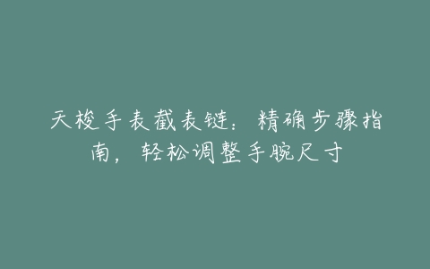 天梭手表截表链：精确步骤指南，轻松调整手腕尺寸