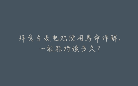 拜戈手表电池使用寿命详解：一般能持续多久？