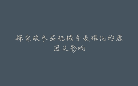探究欧米茄机械手表磁化的原因及影响