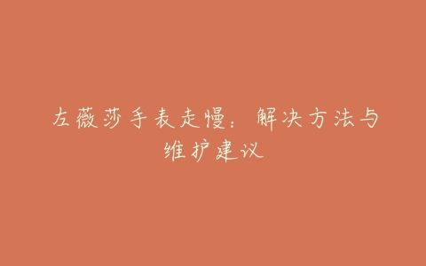 左薇莎手表走慢：解决方法与维护建议