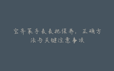 宝齐莱手表表把保养：正确方法与关键注意事项
