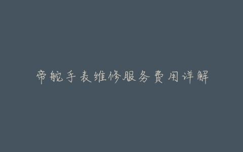 帝舵手表维修服务费用详解