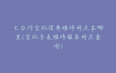 七台河宝玑保养维修网点在哪里(宝玑手表维修服务网点查询)