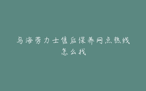 乌海劳力士售后保养网点热线怎么找