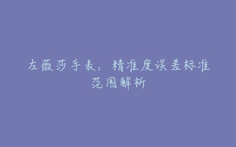 左薇莎手表：精准度误差标准范围解析