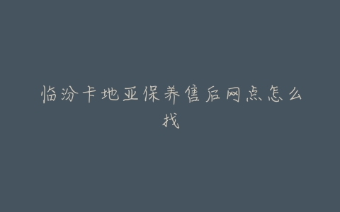 临汾卡地亚保养售后网点怎么找