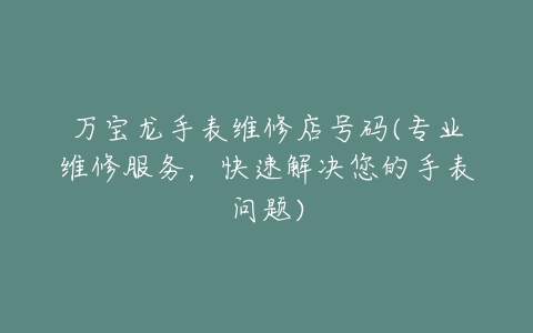 万宝龙手表维修店号码(专业维修服务，快速解决您的手表问题)
