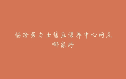 临汾劳力士售后保养中心网点哪家好