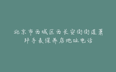 北京市西城区西长安街街道萧邦手表保养店地址电话