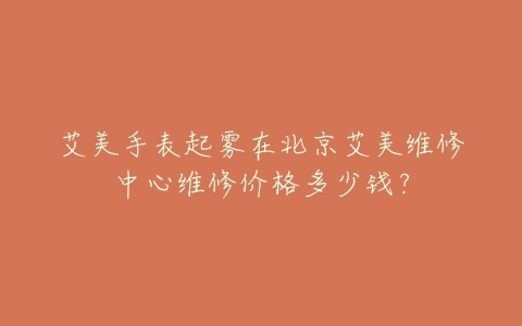 艾美手表起雾在北京艾美维修中心维修价格多少钱？