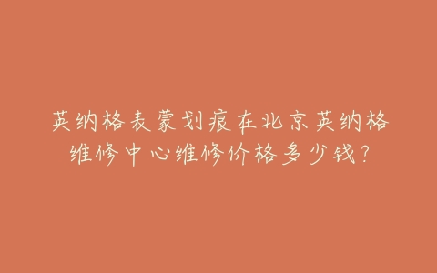 英纳格表蒙划痕在北京英纳格维修中心维修价格多少钱?