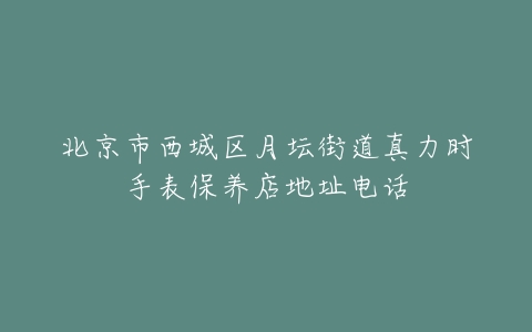北京市西城区月坛街道真力时手表保养店地址电话