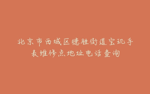 北京市西城区德胜街道宝玑手表维修点地址电话查询