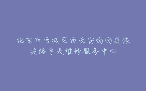 北京市西城区西长安街街道依波路手表维修服务中心