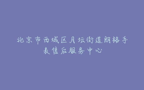 北京市西城区月坛街道朗格手表售后服务中心