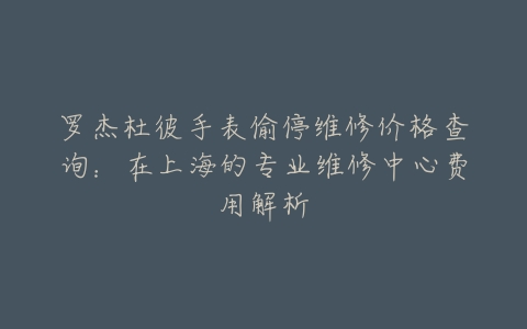 罗杰杜彼手表偷停维修价格查询:在上海的专业维修中心费用解析