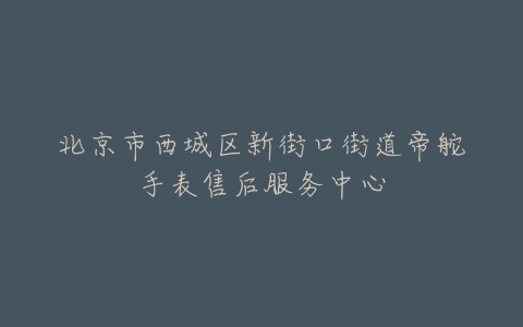 北京市西城区新街口街道帝舵手表售后服务中心