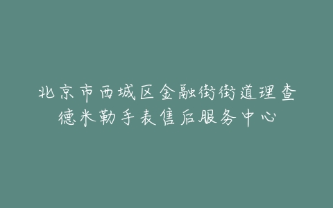 北京市西城区金融街街道理查德米勒手表售后服务中心