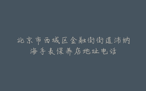 北京市西城区金融街街道沛纳海手表保养店地址电话
