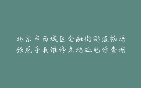 北京市西城区金融街街道帕玛强尼手表维修点地址电话查询