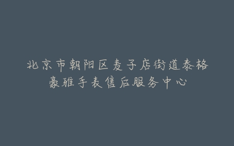 北京市朝阳区麦子店街道泰格豪雅手表售后服务中心