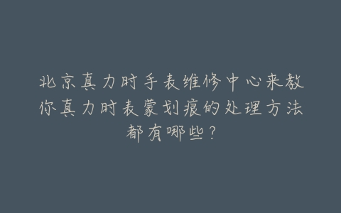 北京真力时手表维修中心来教你真力时表蒙划痕的处理方法都有哪些?