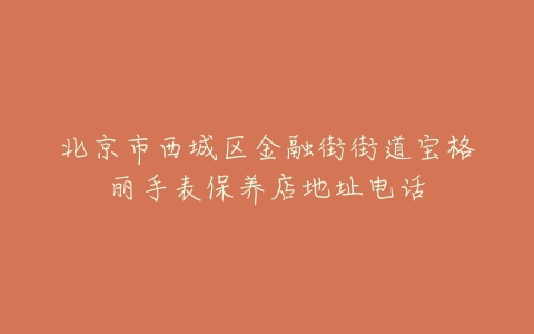 北京市西城区金融街街道宝格丽手表保养店地址电话