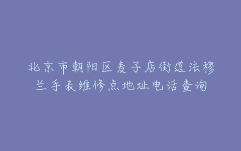 北京市朝阳区麦子店街道法穆兰手表维修点地址电话查询